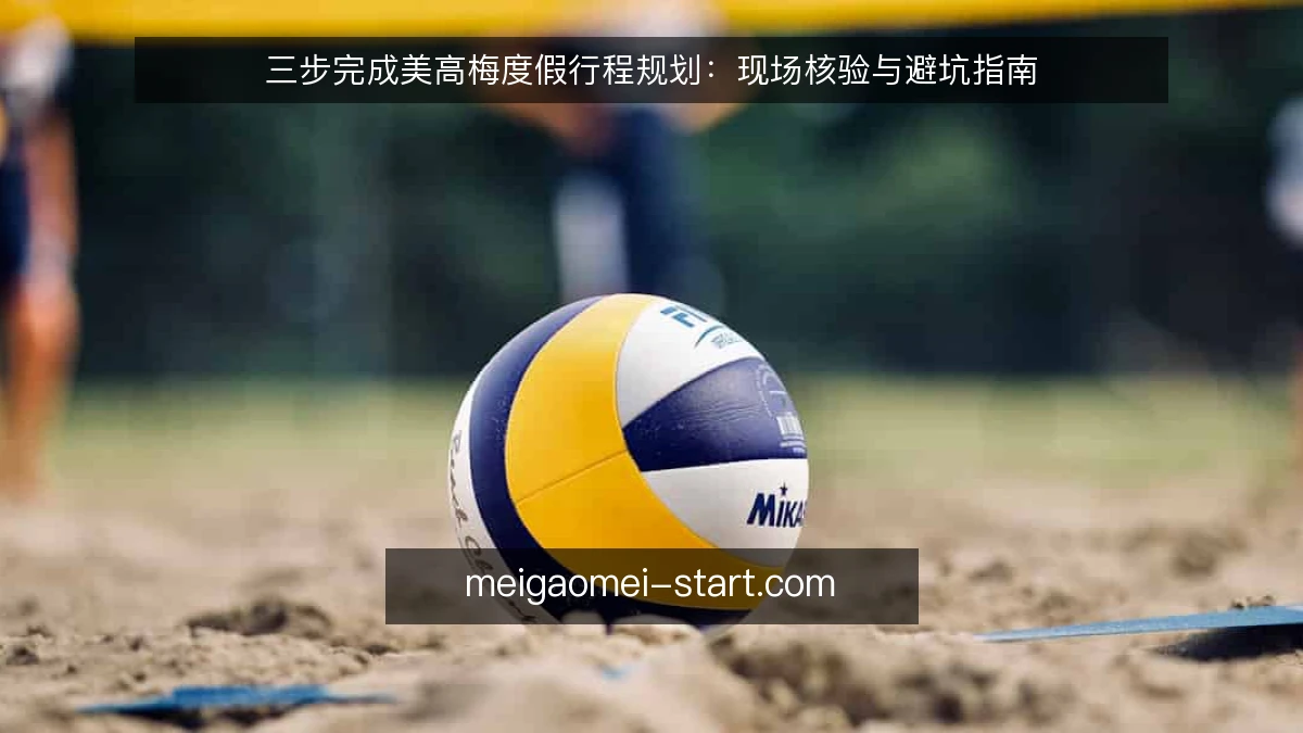 三步完成美高梅度假行程规划:现场核验与避坑指南